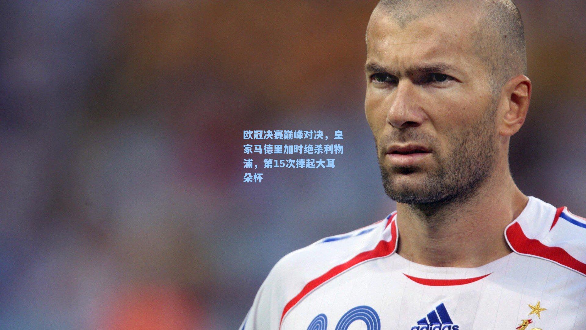 欧冠决赛巅峰对决,皇家马德里加时绝杀利物浦,第15次捧起大耳朵杯