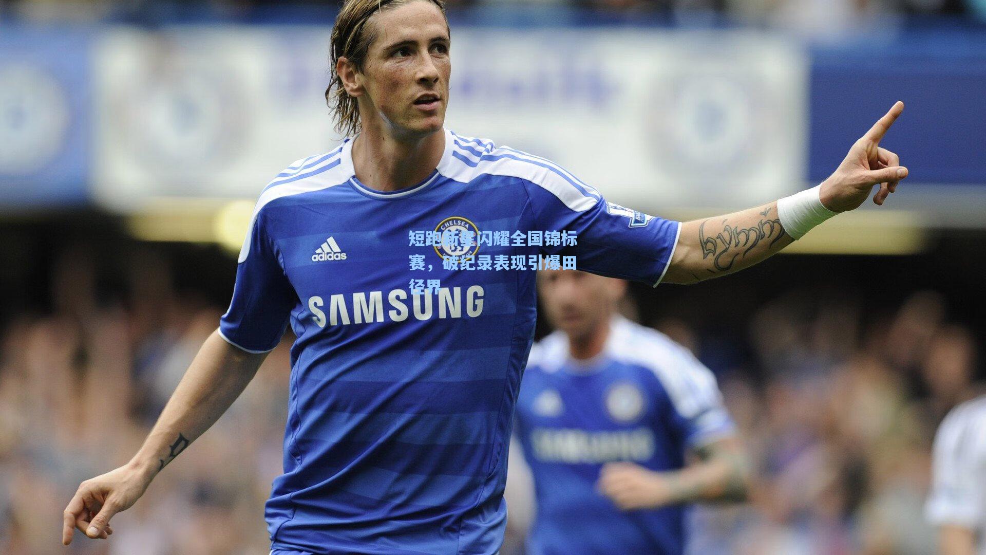 短跑新星闪耀全国锦标赛,破纪录表现引爆田径界