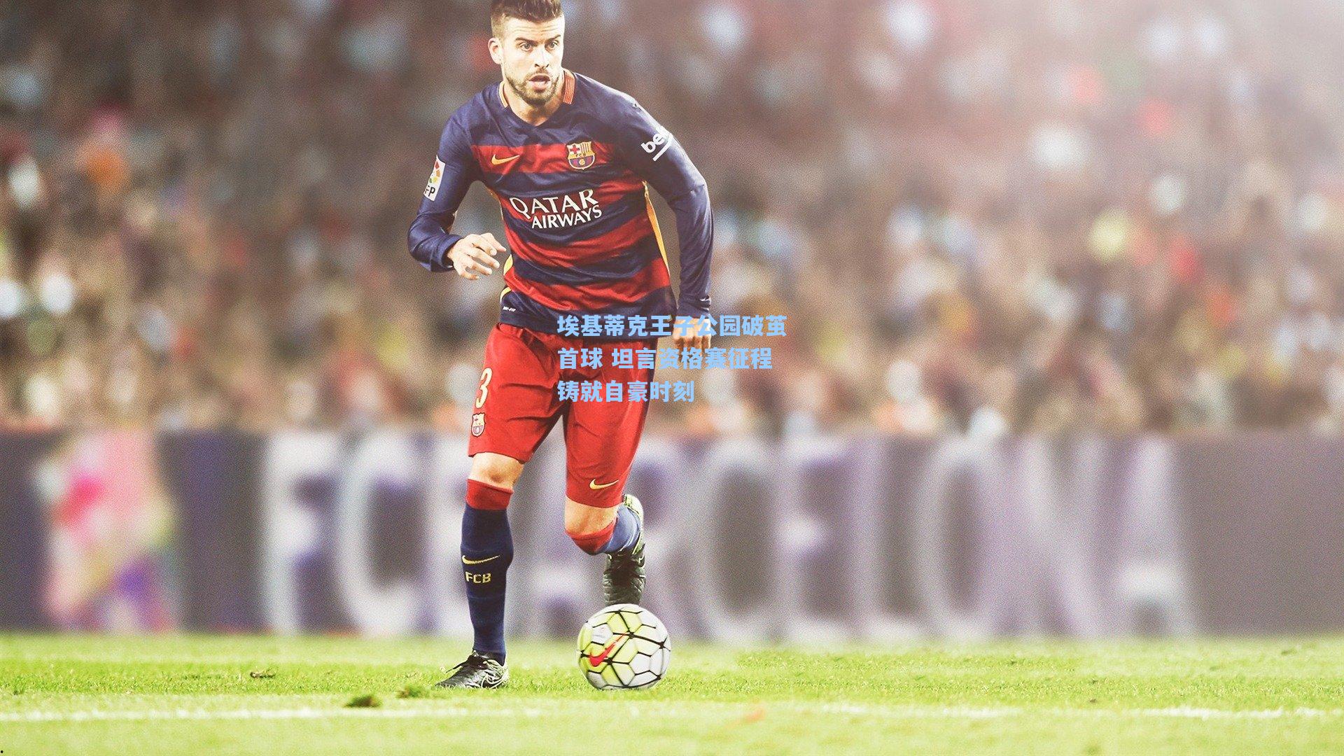 埃基蒂克王子公园破茧首球 坦言资格赛征程铸就自豪时刻