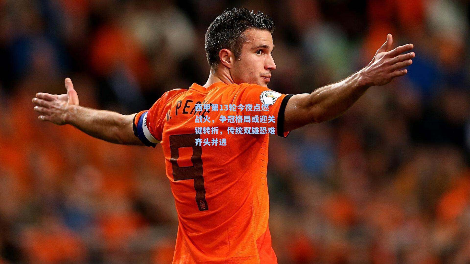 西甲第13轮今夜点燃战火，争冠格局或迎关键转折，传统双雄恐难齐头并进