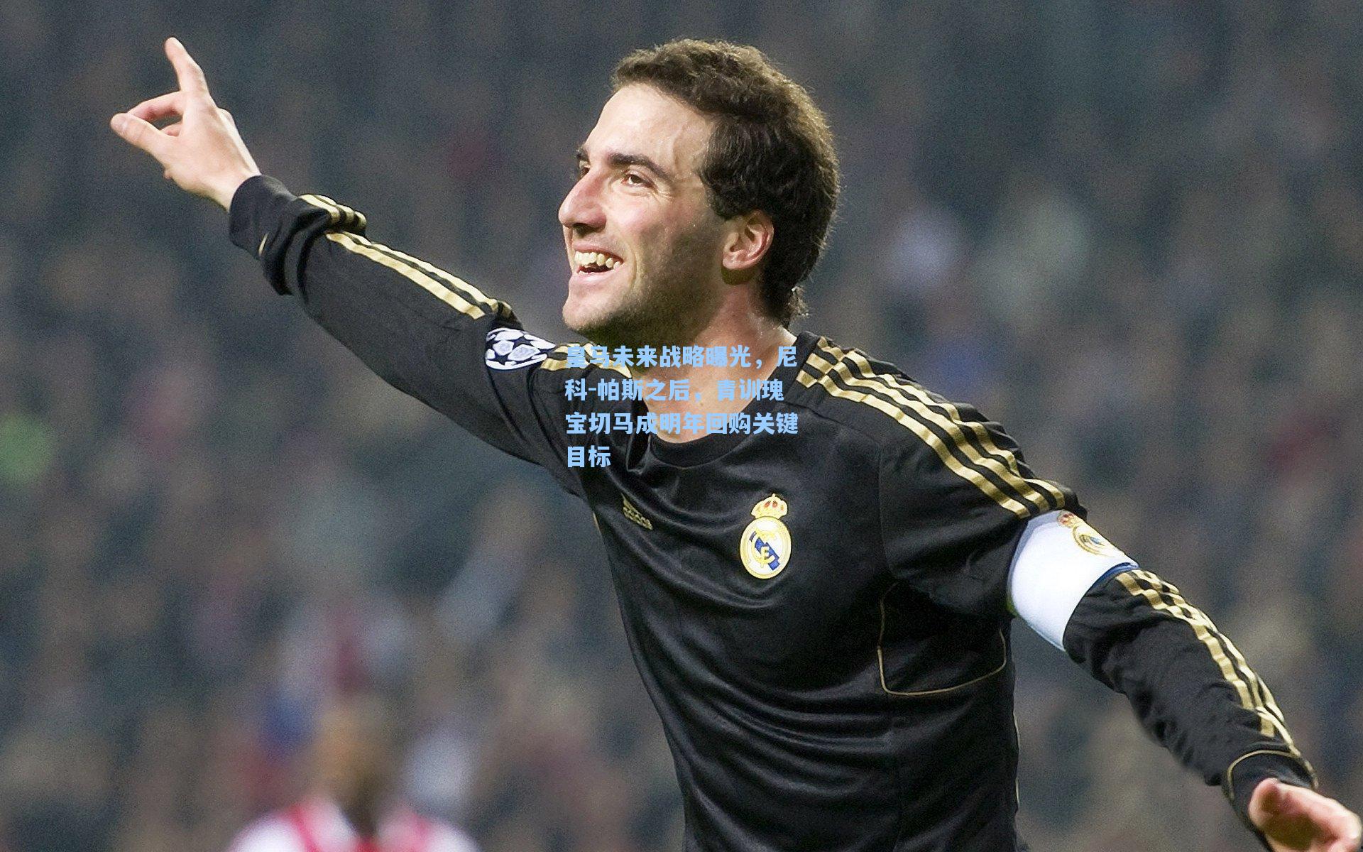 皇马未来战略曝光,尼科-帕斯之后,青训瑰宝切马成明年回购关键目标