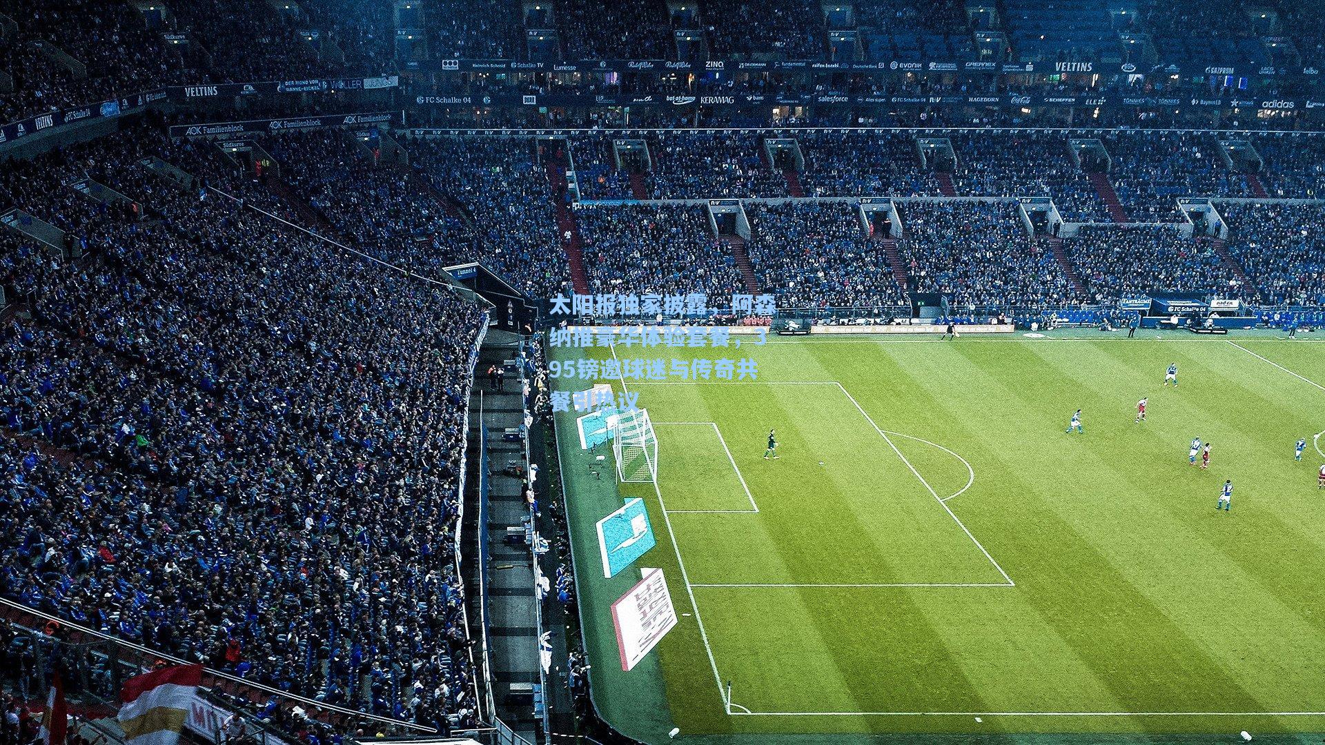 太阳报独家披露，阿森纳推豪华体验套餐，395镑邀球迷与传奇共餐引热议