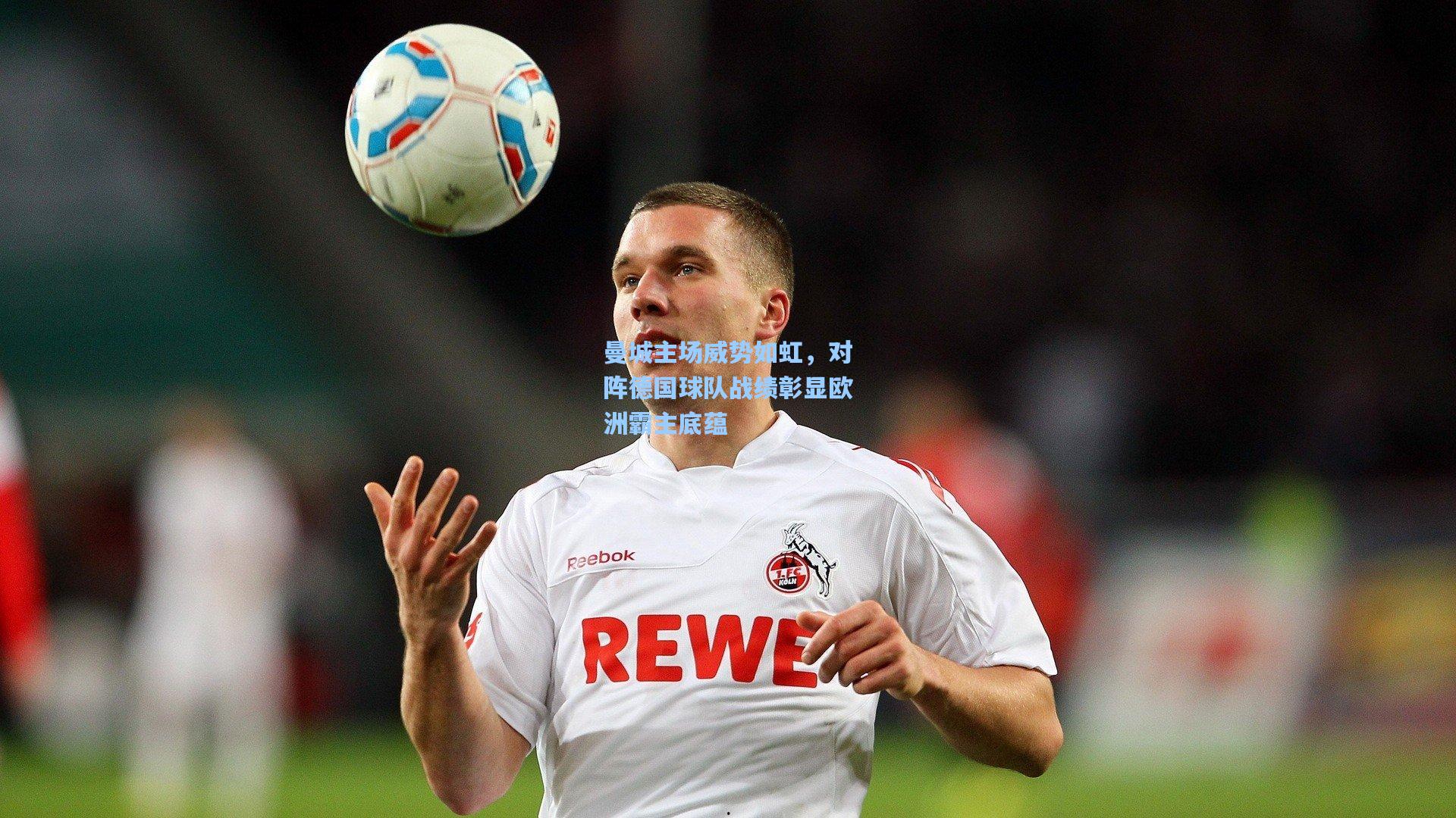 曼城主场威势如虹，对阵德国球队战绩彰显欧洲霸主底蕴