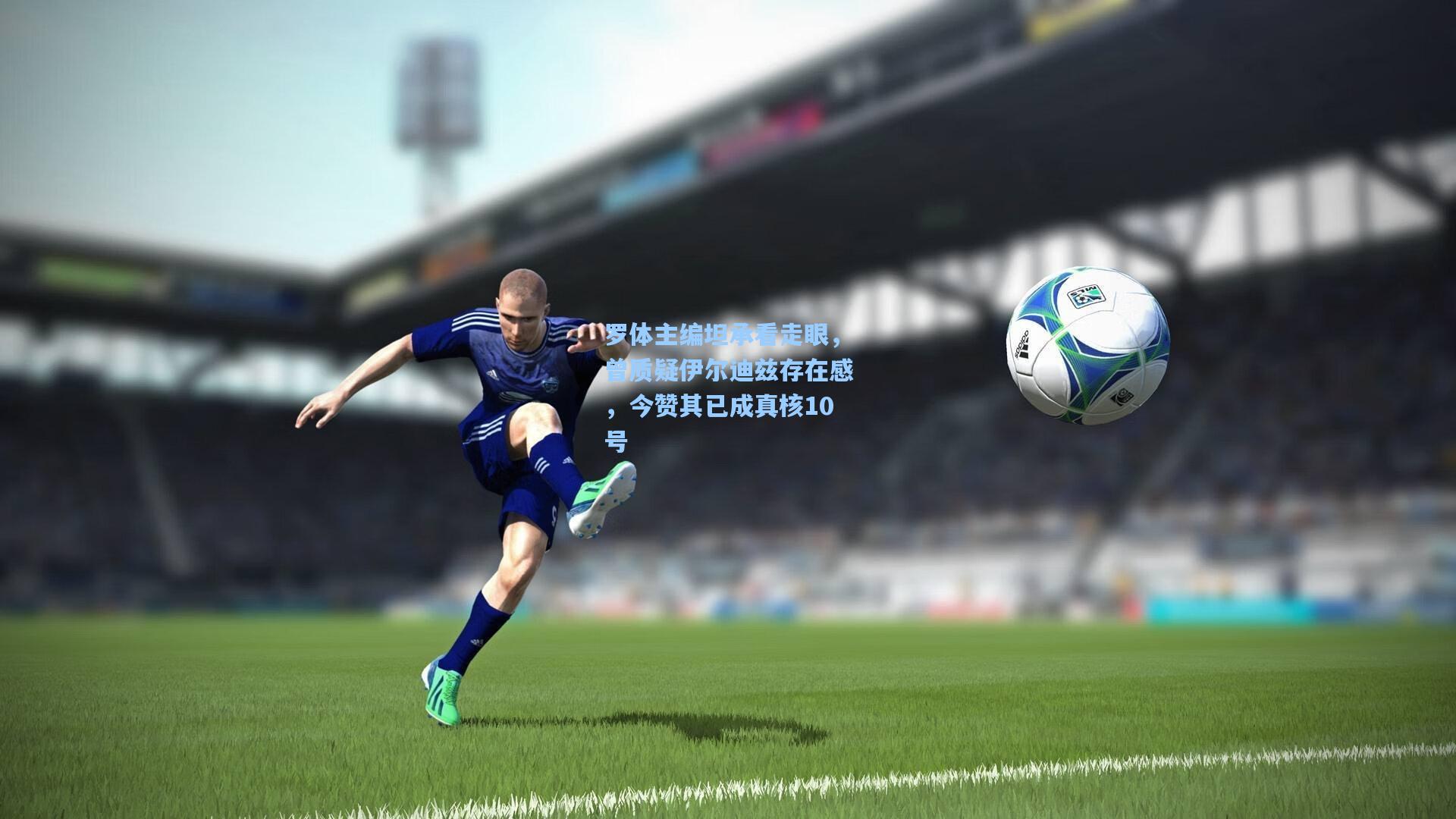 罗体主编坦承看走眼,曾质疑伊尔迪兹存在感,今赞其已成真核10号