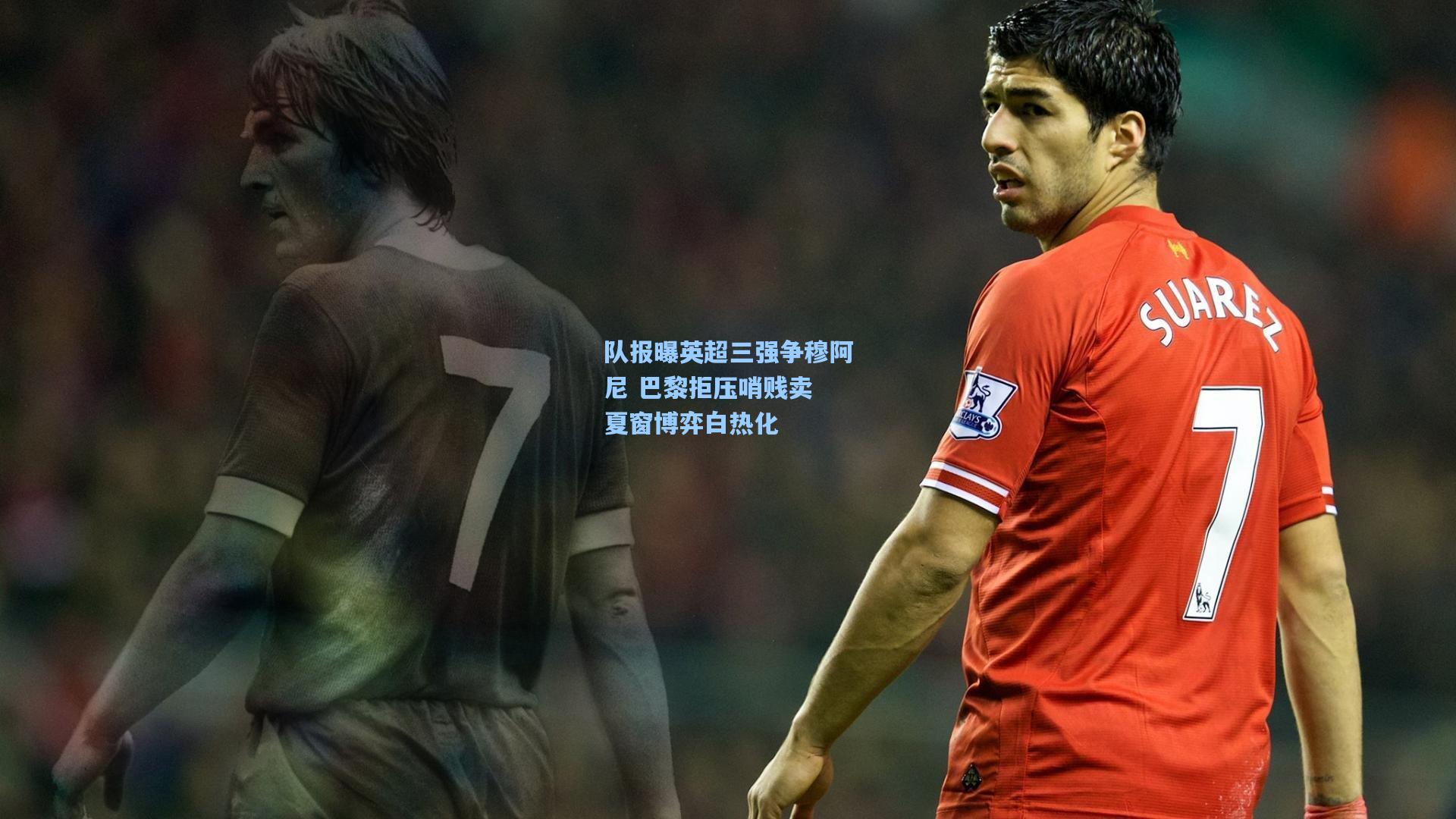 队报曝英超三强争穆阿尼 巴黎拒压哨贱卖 夏窗博弈白热化