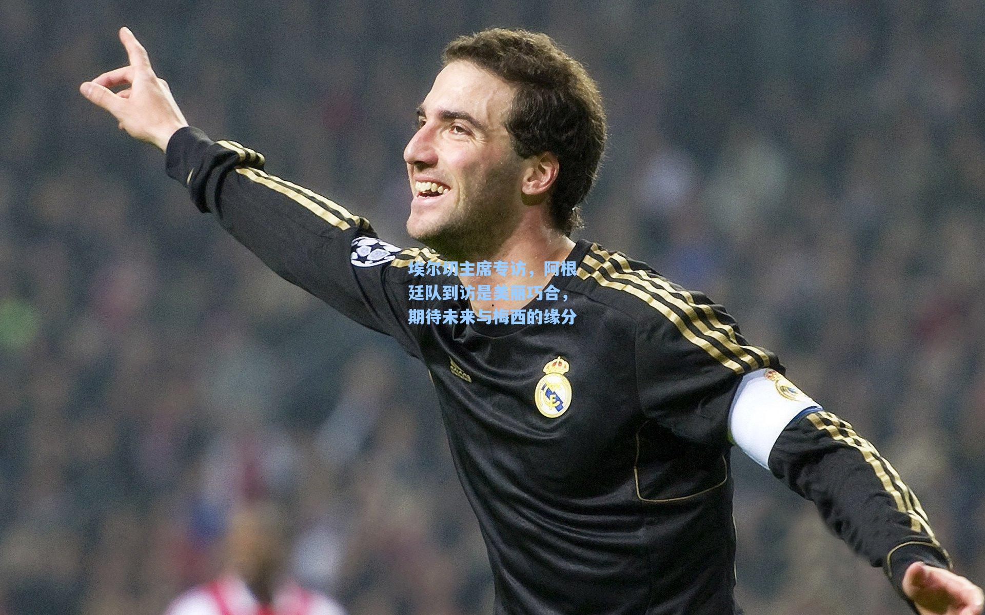 埃尔切主席专访,阿根廷队到访是美丽巧合,期待未来与梅西的缘分