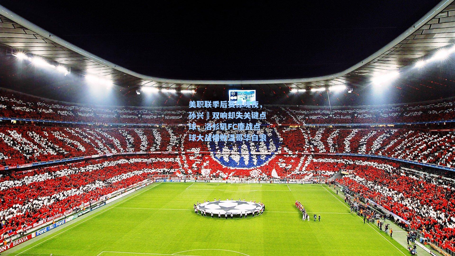 美职联季后赛惊魂夜，孙兴慜双响却失关键点球，洛杉矶FC鏖战点球大战惜败温哥华白浪