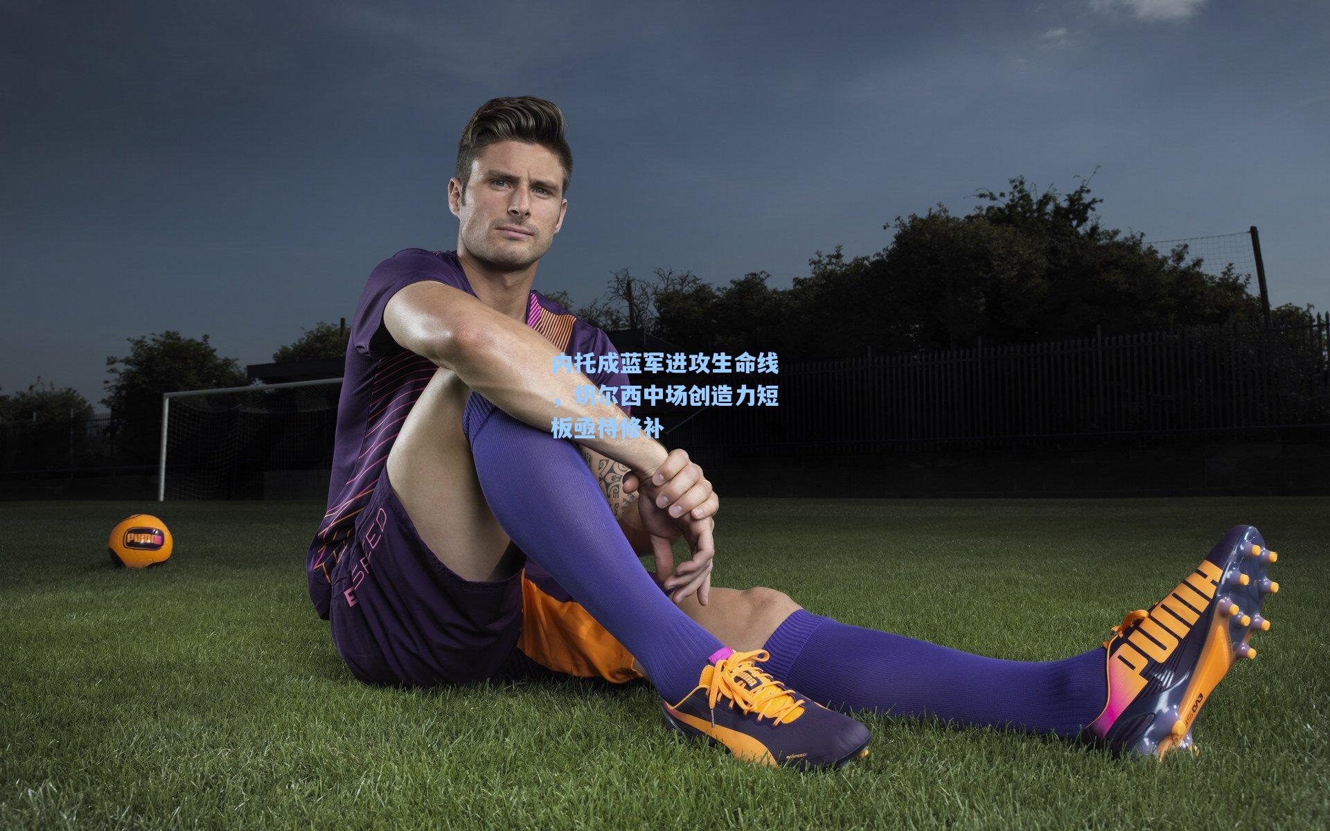 内托成蓝军进攻生命线，切尔西中场创造力短板亟待修补