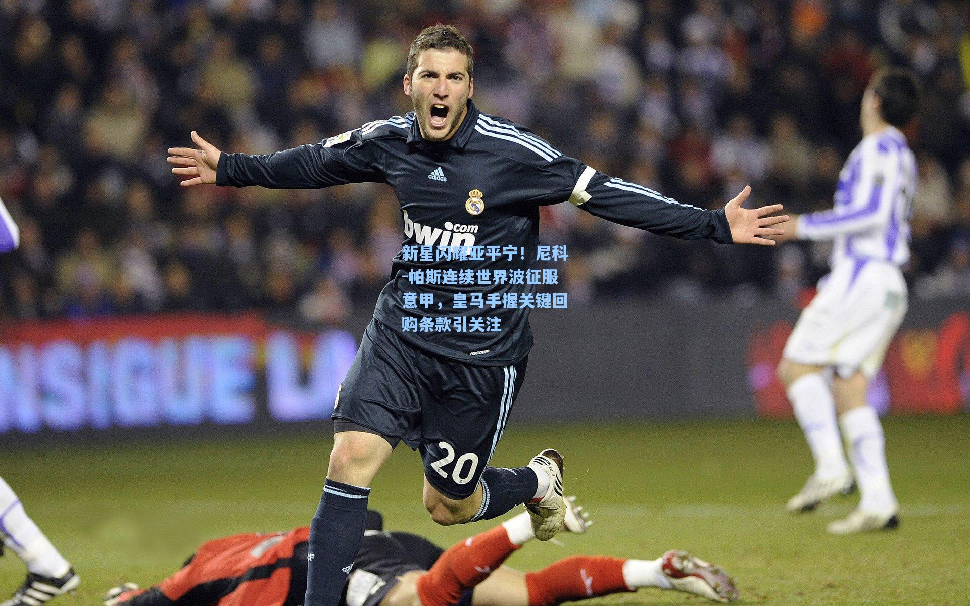 新星闪耀亚平宁！尼科-帕斯连续世界波征服意甲，皇马手握关键回购条款引关注